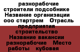 разнорабочие строители подсобнике  › Название организации ­ ооо стартрем › Отрасль предприятия ­ строительство › Название вакансии ­ разнорабочие › Место работы ­ кубовая 38 › Подчинение ­ старых сергей сергеевич › Минимальный оклад ­ 25 000 › Максимальный оклад ­ 35 000 › Процент ­ 2 › База расчета процента ­ оклад › Возраст от ­ 20 › Возраст до ­ 50 - Новосибирская обл., Новосибирск г. Работа » Вакансии   . Новосибирская обл.,Новосибирск г.